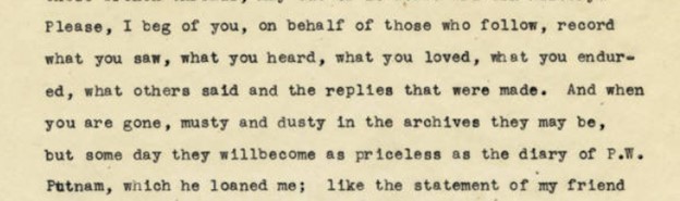 Typewritten text on yellowed paper reads, 'Please, I beg of you, on behalf of those who follow, record what you saw, what you heard, what you loved, what you endured, what others said and the replies that were made. And when you are gone, musty and dusty in the archives they may be, but some day they will become as priceless as the diary of P.W. Putnam, which he loaned me; like the statement of my friend'